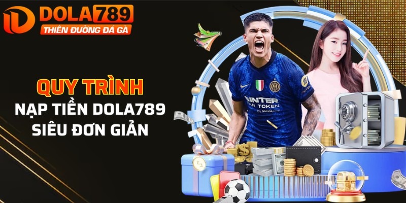 Quy trình nạp tiền DOLA789 siêu đơn giản, linh hoạt